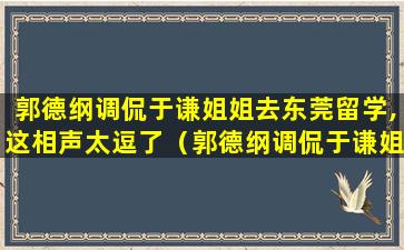 郭德纲调侃于谦姐姐去东莞留学,这相声太逗了（郭德纲调侃于谦姐姐去东莞留学, 这相声太逗了）